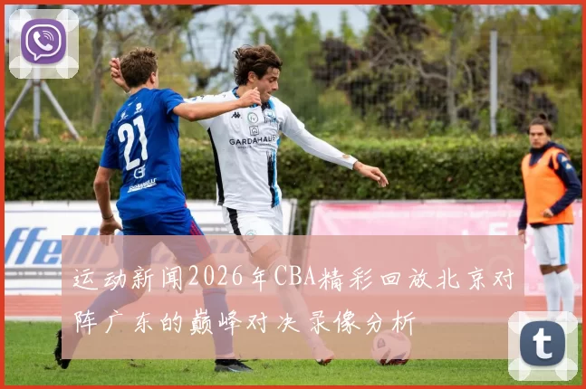 运动新闻2026年CBA精彩回放北京对阵广东的巅峰对决录像分析