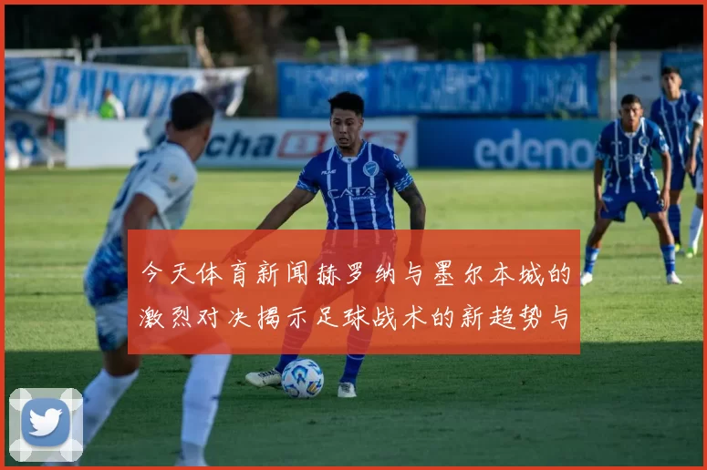 今天体育新闻赫罗纳与墨尔本城的激烈对决揭示足球战术的新趋势与魅力
