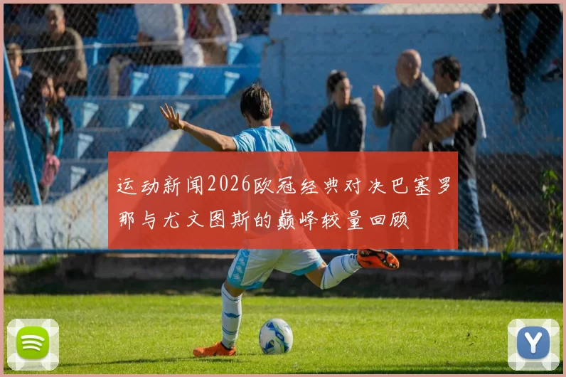 运动新闻2026欧冠经典对决巴塞罗那与尤文图斯的巅峰较量回顾