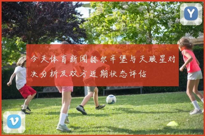 今天体育新闻赫尔辛堡与天狼星对决分析及双方近期状态评估