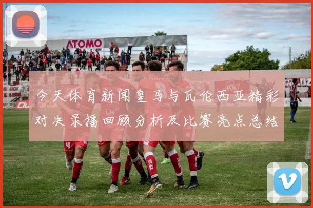 今天体育新闻皇马与瓦伦西亚精彩对决录播回顾分析及比赛亮点总结