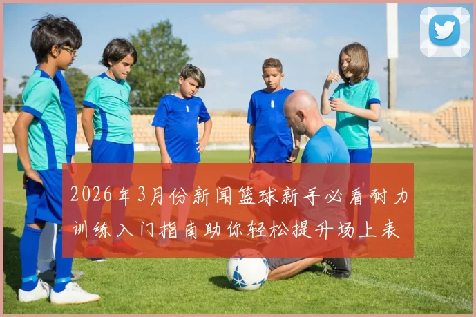 2026年3月份新闻篮球新手必看耐力训练入门指南助你轻松提升场上表现